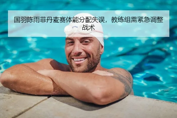 国羽陈雨菲丹麦赛体能分配失误，教练组需紧急调整战术