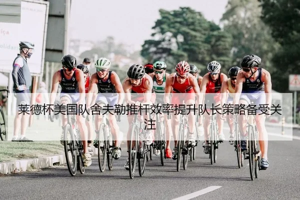 莱德杯美国队舍夫勒推杆效率提升队长策略备受关注 | yaxin