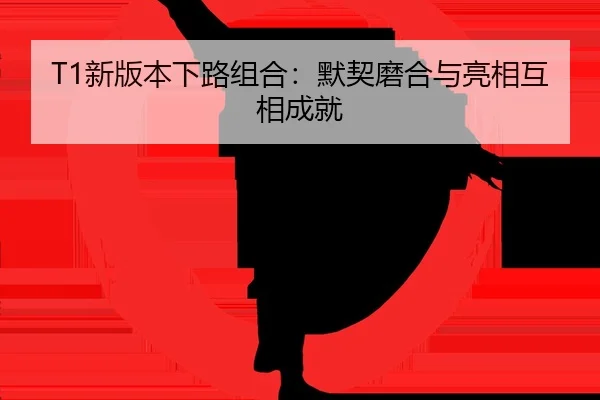 T1新版本下路组合：默契磨合与亮相互相成就